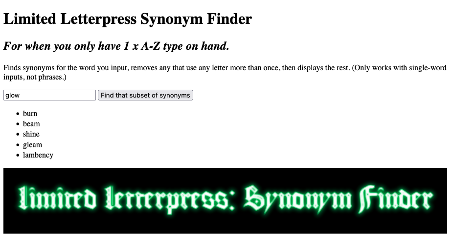 Screenshot of the Limited Letterpress Synonym Finder webpage linked in the post, which says "Limited Letterpress Synonym Finder. For when you only have 1 x A-Z type on hand. Finds synonyms for the word you input, removes any that use any letter more than once, then displays the rest. (Only works with single-word inputs, not phrases.)" There is a field to enter words, with the word "glow" entered in this example screenshot, followed by a "Find that subset of synonyms" button. There is a list of matching non-multiple-same-letter synonyms for "glow" shown, containing the words burn, beam, shine, gleam, and lambency. Below is a retro internet logo image:  on a black background, the text "Limited Letterpress: Synonym Finder" is in a glowing green neon Old English font.